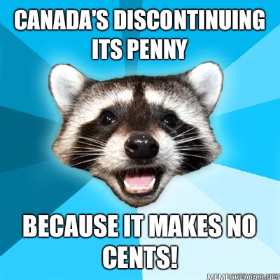 Canada's discontinuing its penny Because it makes no cents!   Lame Pun Raccoon
