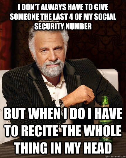 I don't always have to give someone the last 4 of my social security number but when i do I have to recite the whole thing in my head - I don't always have to give someone the last 4 of my social security number but when i do I have to recite the whole thing in my head  The Most Interesting Man In The World