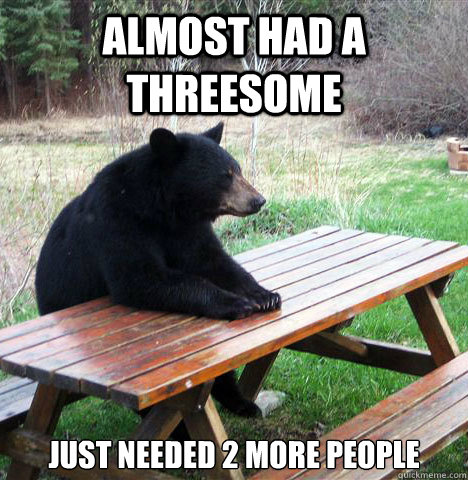 aLMOST HAD A THREESOME JUST NEEDED 2 MORE PEOPLE - aLMOST HAD A THREESOME JUST NEEDED 2 MORE PEOPLE  waiting bear