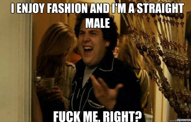 I enjoy fashion and I'm a straight male FUCK ME, RIGHT?  fuck me right