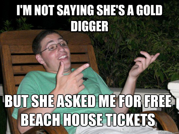 i'm not saying she's a gold digger but she asked me for free beach house tickets  - i'm not saying she's a gold digger but she asked me for free beach house tickets   Scumbag Ben