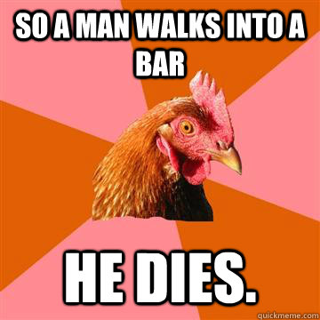 So a man walks into a bar He dies.  Anti-Joke Chicken