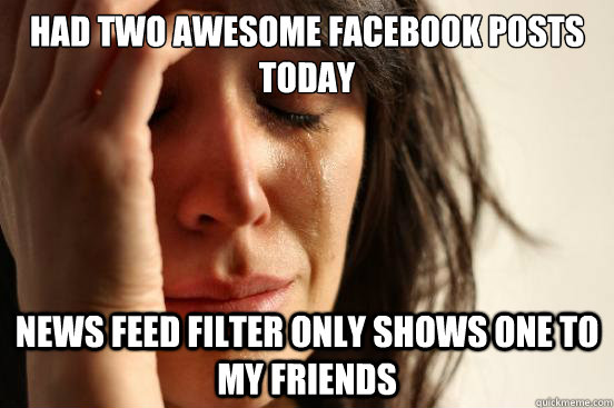 Had two awesome facebook posts today News feed filter only shows one to my friends  First World Problems