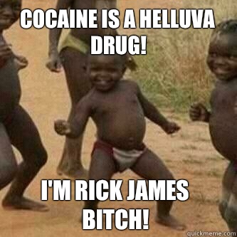 Cocaine is a helluva drug! I'm Rick James bitch! - Cocaine is a helluva drug! I'm Rick James bitch!  Its friday niggas