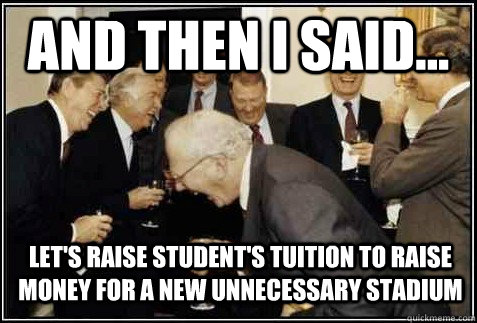 and then I said... Let's raise student's tuition to raise money for a new unnecessary stadium   And then they said