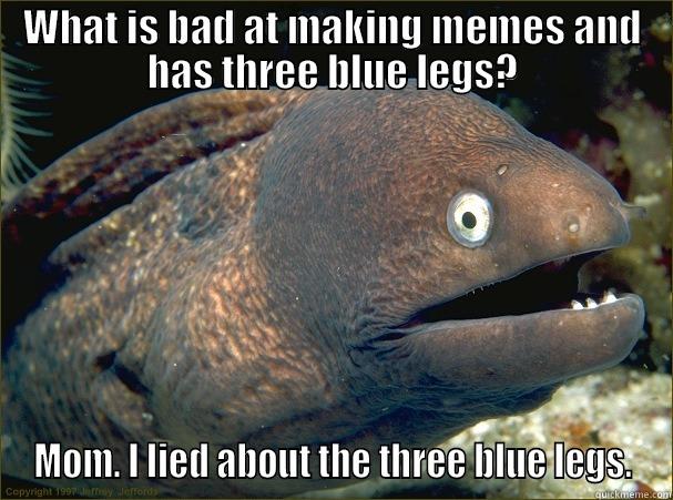 WHAT IS BAD AT MAKING MEMES AND HAS THREE BLUE LEGS? MOM. I LIED ABOUT THE THREE BLUE LEGS. Bad Joke Eel