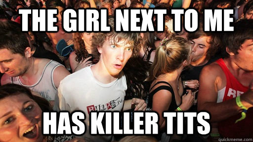 the girl next to me has killer tits  Sudden Clarity Clarence