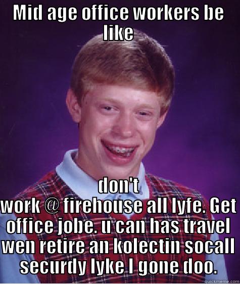 MID AGE OFFICE WORKERS BE LIKE DON'T WORK @ FIREHOUSE ALL LYFE. GET OFFICE JOBE. U CAN HAS TRAVEL WEN RETIRE AN KOLECTIN SOCALL SECURDY LYKE I GONE DOO. Bad Luck Brian