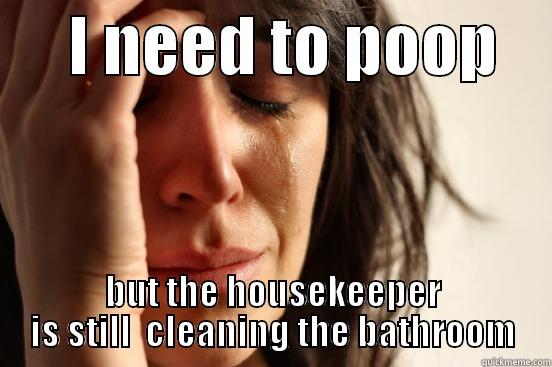      I NEED TO POOP     BUT THE HOUSEKEEPER IS STILL  CLEANING THE BATHROOM First World Problems