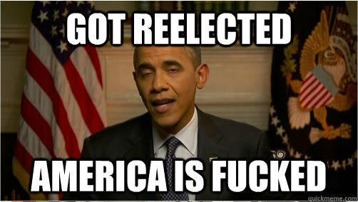 Got Reelected America is fucked  10 Obama