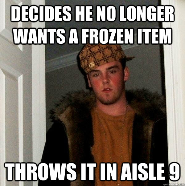 Decides he no longer wants a frozen item Throws it in aisle 9 - Decides he no longer wants a frozen item Throws it in aisle 9  Scumbag Steve