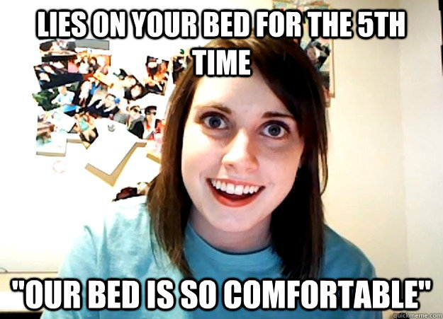 Lies on your bed for the 5th time 