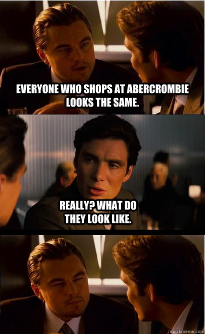 Everyone who shops at Abercrombie looks the same. Really? What do they look like.  Inception Abercrombie