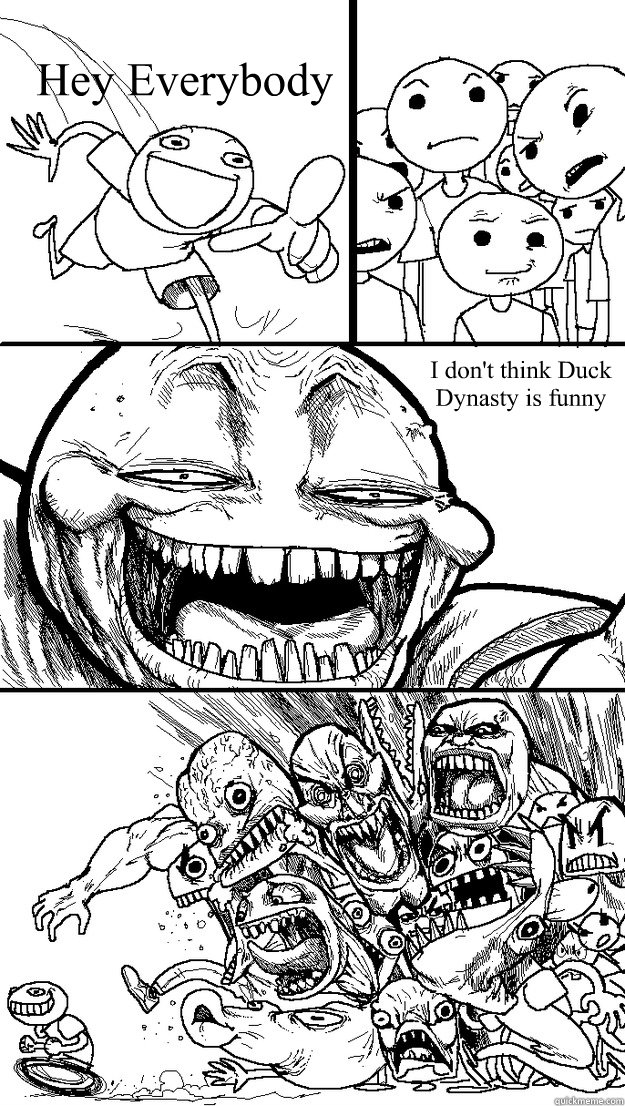 Hey Everybody  I don't think Duck Dynasty is funny  Troll Bait