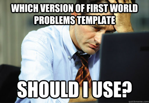 WHICH VERSION OF FIRST WORLD PROBLEMS TEMPLATE SHOULD I USE? - WHICH VERSION OF FIRST WORLD PROBLEMS TEMPLATE SHOULD I USE?  anxious computer guy