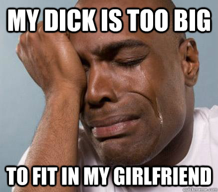 my dick is too big to fit in my girlfriend  
