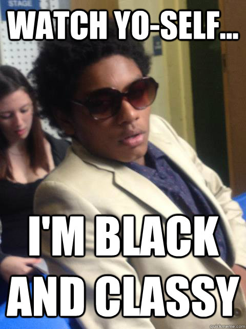 Watch yo-self... I'm black and classy  Classy Black Man