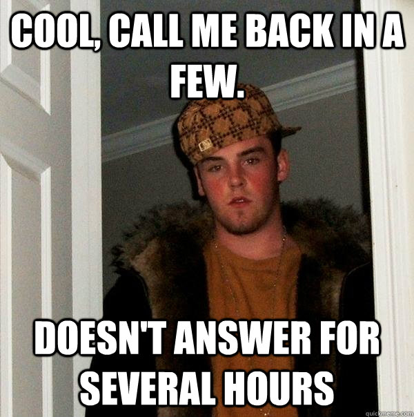 Cool, call me back in a few. Doesn't answer for several hours - Cool, call me back in a few. Doesn't answer for several hours  Scumbag Steve