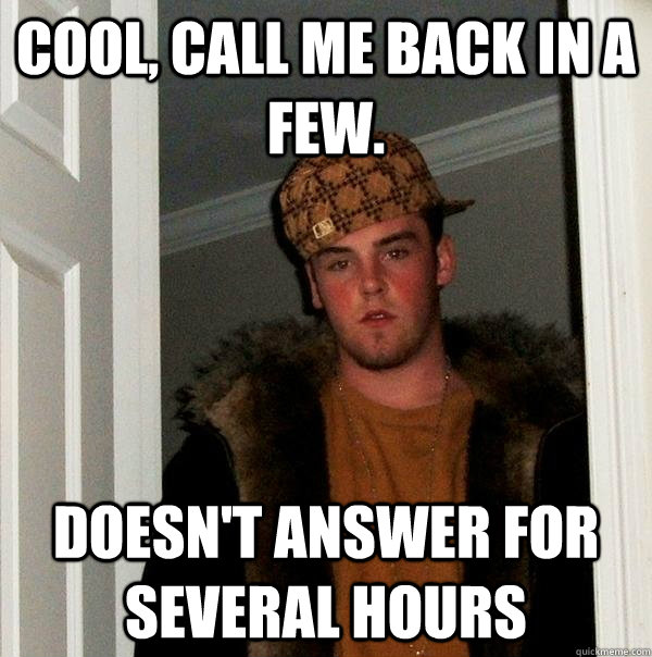 Cool, call me back in a few. Doesn't answer for several hours  Scumbag Steve