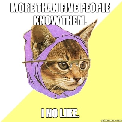 More than five people know them. I no like.  Hipster Kitty