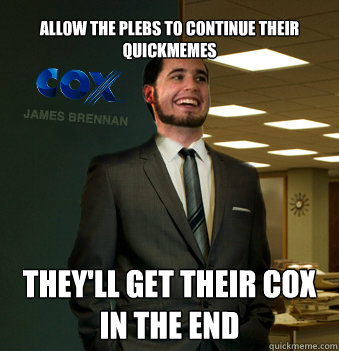 allow the plebs to continue their quickmemes they'll get their cox in the end  Success Chunk