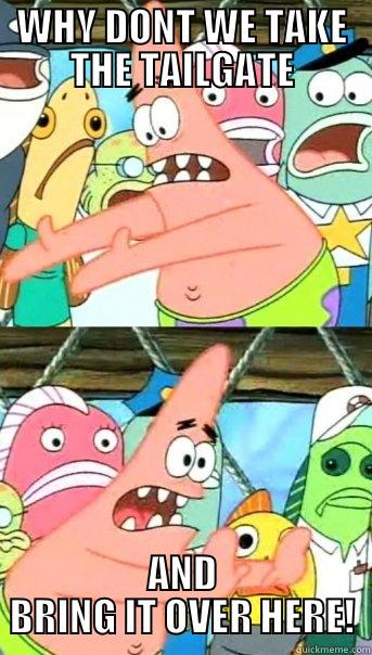 WHY DONT WE TAKE THE TAILGATE AND BRING IT OVER HERE! Push it somewhere else Patrick