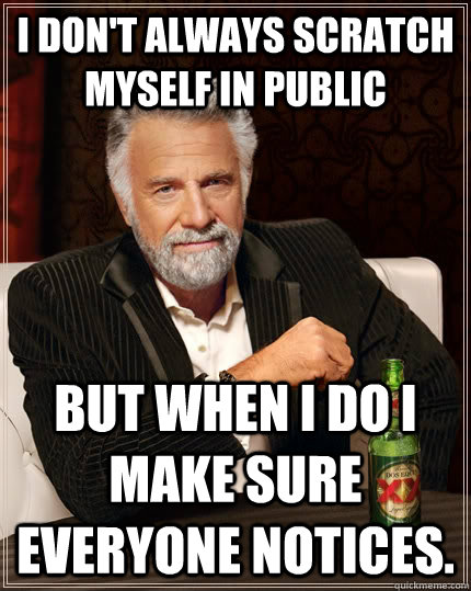 I don't always scratch myself in public but when I do I make sure everyone notices.  The Most Interesting Man In The World