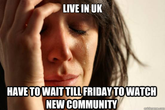 Live in UK Have to wait till friday to watch new community  First World Problems