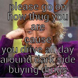 PLEASE GO ON HOW THUG YOU ARE CAUSE YOU DRIVE ALL DAY AROUND DARK SIDE BUYING DRUGS Creepy Wonka