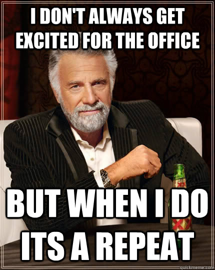 I don't always get excited for the office but when i do its a repeat  The Most Interesting Man In The World