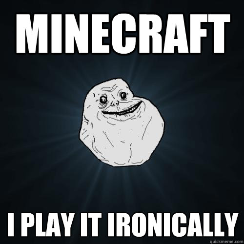 minecraft i play it ironically  Forever Alone