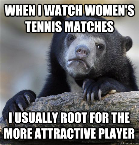When I watch women's tennis matches I usually root for the more attractive player  Confession Bear