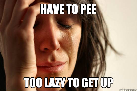 Have To pee Too lazy to get up  First World Problems