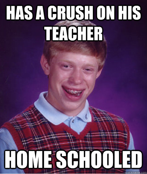 Has a crush on his teacher Home schooled  Bad Luck Brian