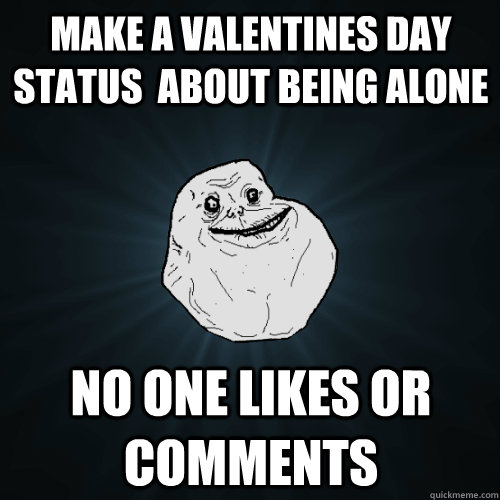 make a valentines day status  about being alone  no one likes or comments  Forever Alone