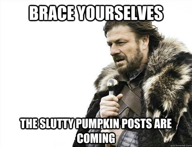 Brace yourselves THE SLUTTY PUMPKIN POSTS ARE COMING - Brace yourselves THE SLUTTY PUMPKIN POSTS ARE COMING  Misc