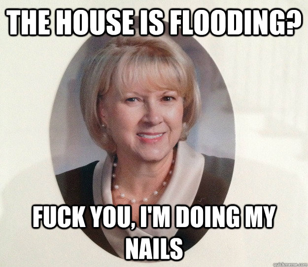 The house is flooding? Fuck you, I'm doing my nails  