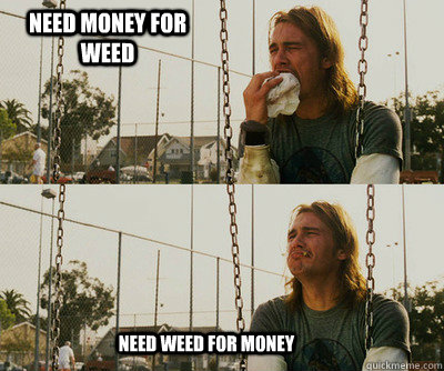 Need money for weed need weed for money  First World Stoner Problems