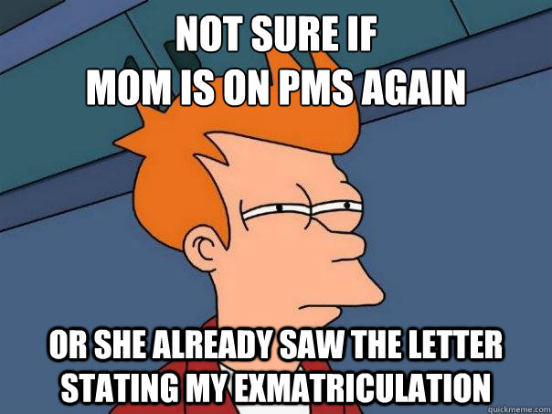Not sure if
mom is on pms again or she already saw the letter stating my exmatriculation  Futurama Fry