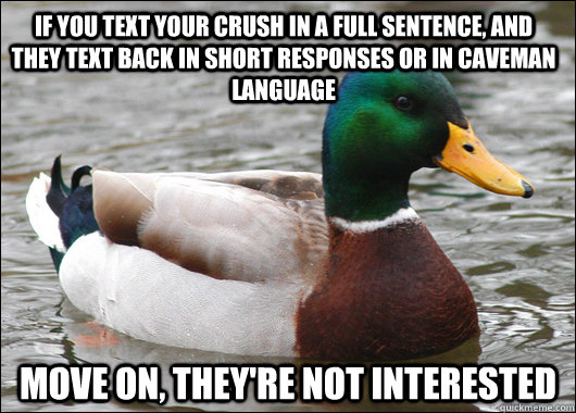 If you text your crush in a full sentence, and they text back in short responses or in caveman language Move on, they're not interested  Actual Advice Mallard