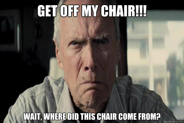 Get off my chair!!! Wait, where did this chair come from?  Angry Clint Eastwood
