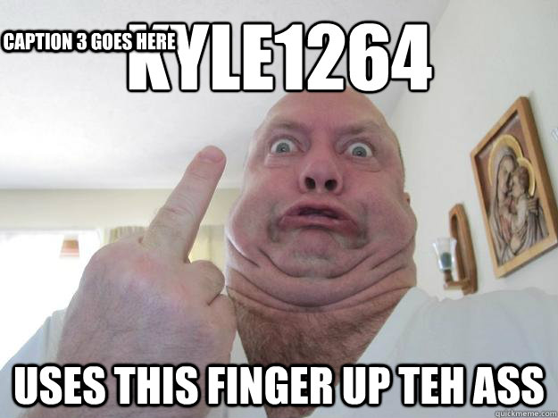 KYLE1264
 USES THIS FINGER UP TEH ASS Caption 3 goes here  Fuck you