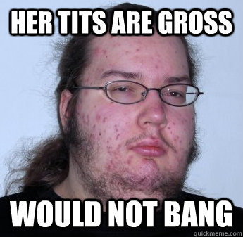 her tits are gross would not bang  neckbeard