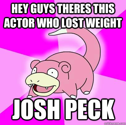 Hey guys theres this actor who lost weight JOSH PECK  Slowpoke
