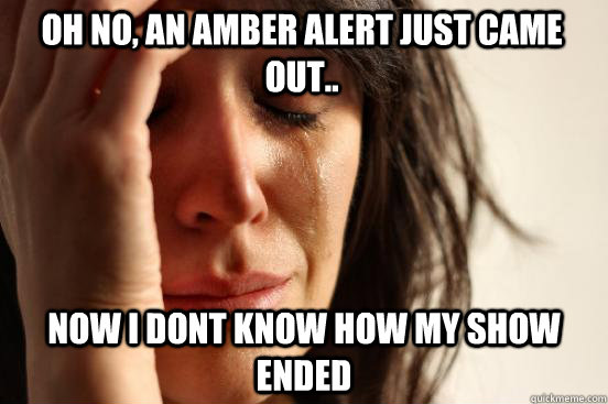 OH NO, AN AMBER ALERT JUST CAME OUT.. NOW I DONT KNOW HOW MY SHOW ENDED  First World Problems