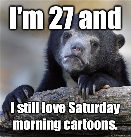 I'm 27 and I still love Saturday morning cartoons.  Confession Bear
