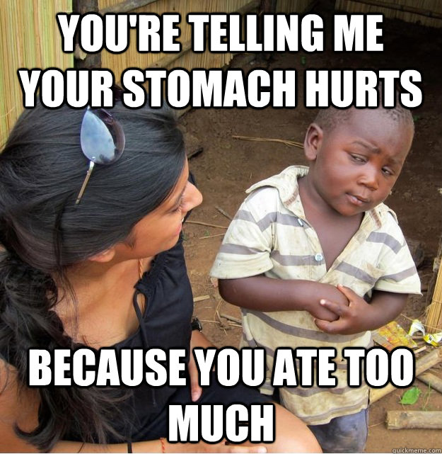 You're telling me your stomach hurts because you ate too much  Skeptical Third World Kid