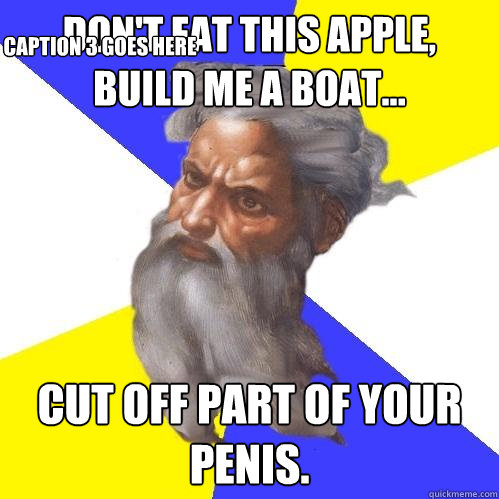 Don't eat this apple, build me a boat...  CUT OFF PART OF YOUR PENIS. Caption 3 goes here  Advice God