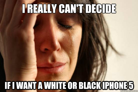 I really can't decide If I want a white or black iphone 5  First World Problems