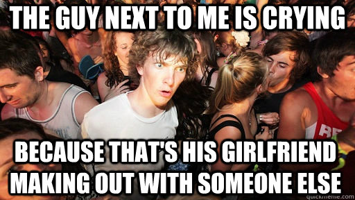 The guy next to me is crying Because that's his girlfriend making out with someone else  Sudden Clarity Clarence
